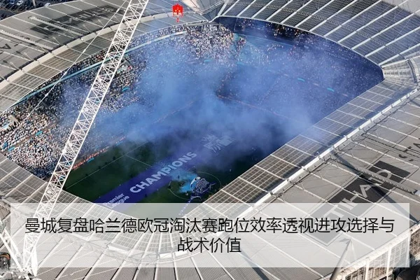 曼城复盘哈兰德欧冠淘汰赛跑位效率透视进攻选择与战术价值