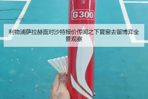 利物浦萨拉赫面对沙特报价传闻之下夏窗去留博弈全景观察