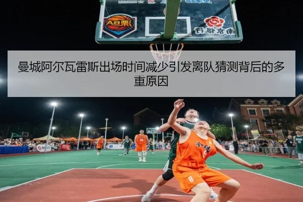 曼城阿尔瓦雷斯出场时间减少引发离队猜测背后的多重原因
