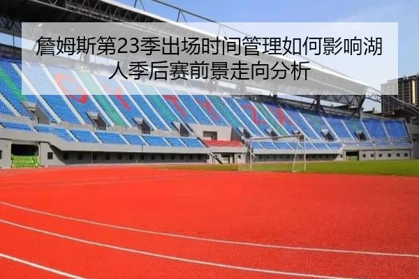 詹姆斯第23季出场时间管理如何影响湖人季后赛前景走向分析