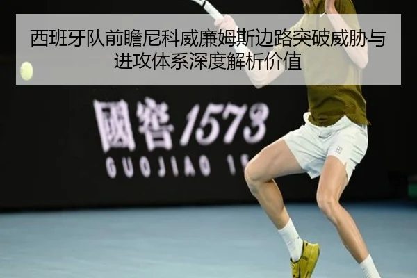 西班牙队前瞻尼科威廉姆斯边路突破威胁与进攻体系深度解析价值
