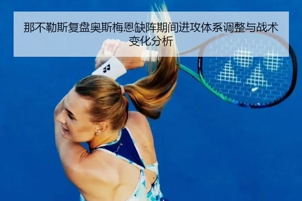 那不勒斯复盘奥斯梅恩缺阵期间进攻体系调整与战术变化分析