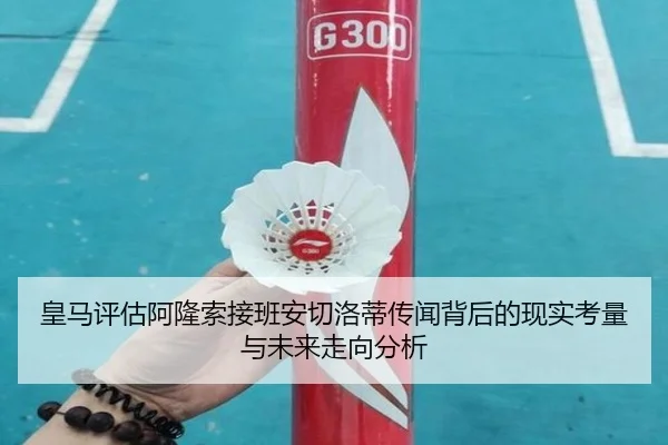 皇马评估阿隆索接班安切洛蒂传闻背后的现实考量与未来走向分析