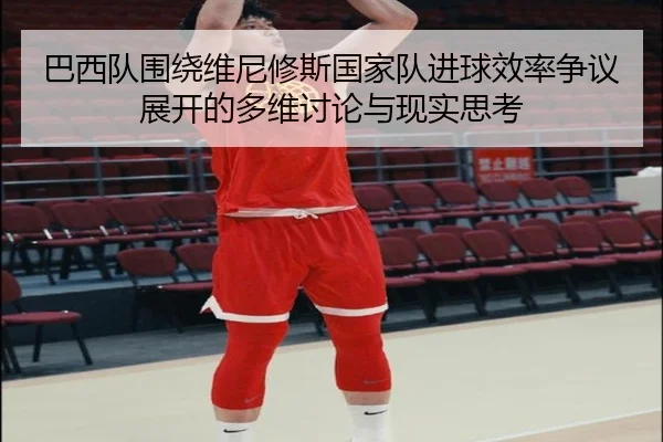 巴西队围绕维尼修斯国家队进球效率争议展开的多维讨论与现实思考