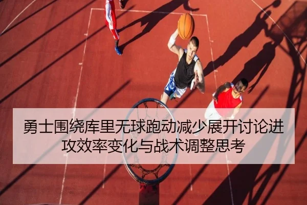 勇士围绕库里无球跑动减少展开讨论进攻效率变化与战术调整思考