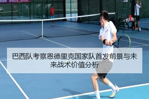 巴西队考察恩德里克国家队首发前景与未来战术价值分析
