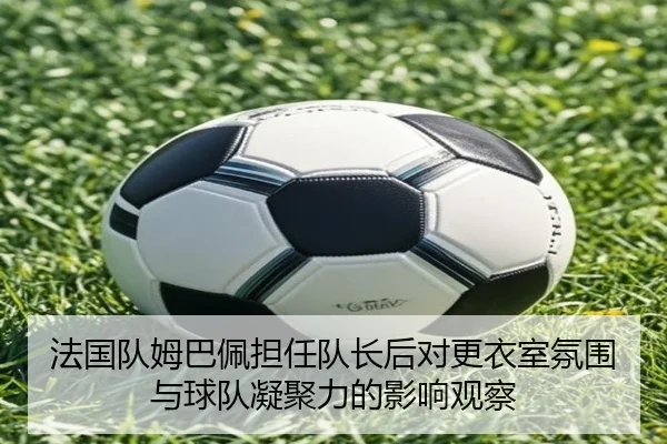 法国队姆巴佩担任队长后对更衣室氛围与球队凝聚力的影响观察