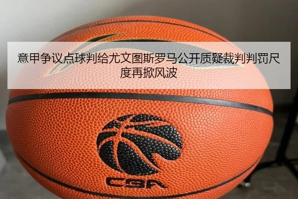 意甲争议点球判给尤文图斯罗马公开质疑裁判判罚尺度再掀风波