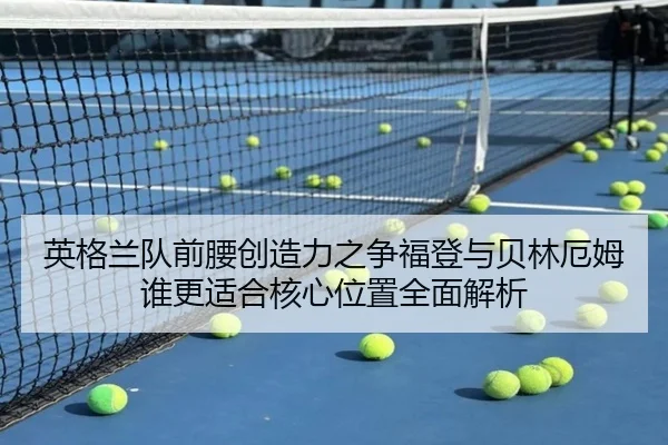 英格兰队前腰创造力之争福登与贝林厄姆谁更适合核心位置全面解析