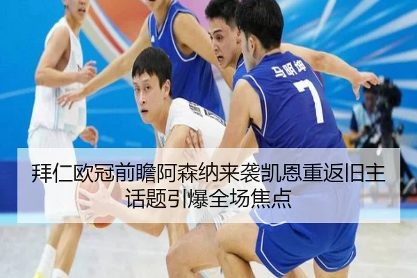 拜仁欧冠前瞻阿森纳来袭凯恩重返旧主话题引爆全场焦点