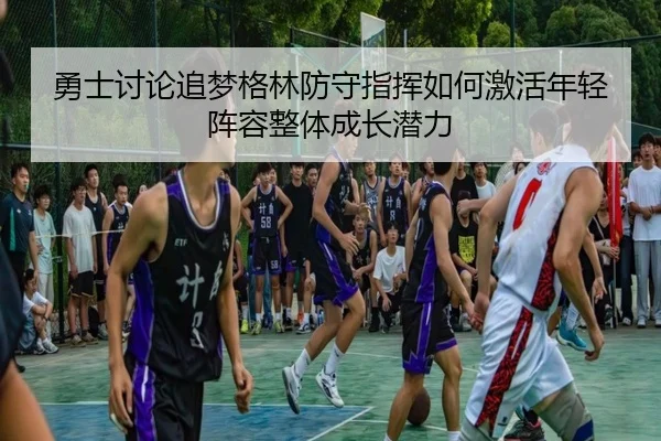 勇士讨论追梦格林防守指挥如何激活年轻阵容整体成长潜力