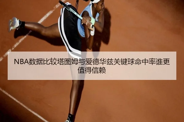 NBA数据比较塔图姆与爱德华兹关键球命中率谁更值得信赖