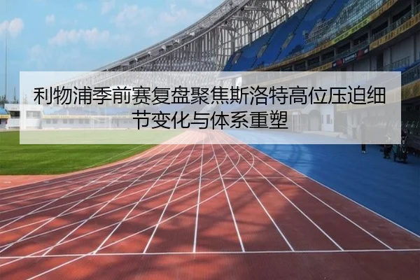 利物浦季前赛复盘聚焦斯洛特高位压迫细节变化与体系重塑