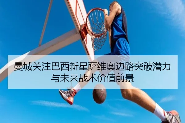 曼城关注巴西新星萨维奥边路突破潜力与未来战术价值前景