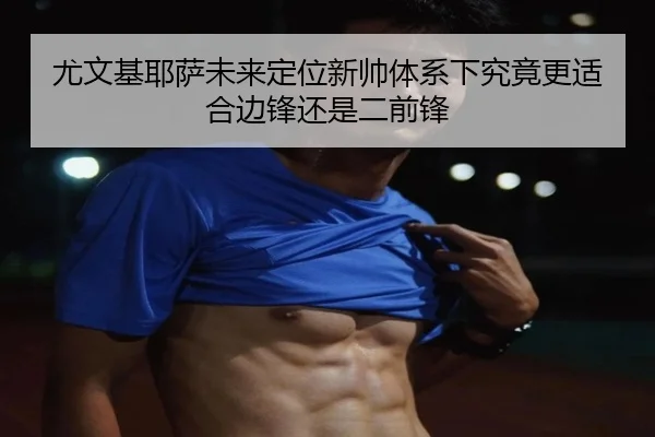 尤文基耶萨未来定位新帅体系下究竟更适合边锋还是二前锋