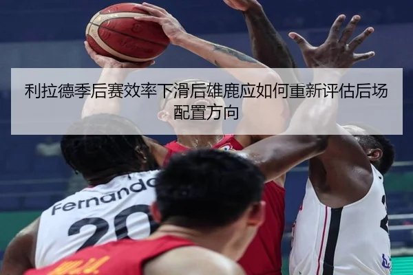 利拉德季后赛效率下滑后雄鹿应如何重新评估后场配置方向