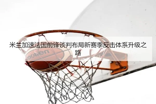 米兰加速法国前锋谈判布局新赛季反击体系升级之路