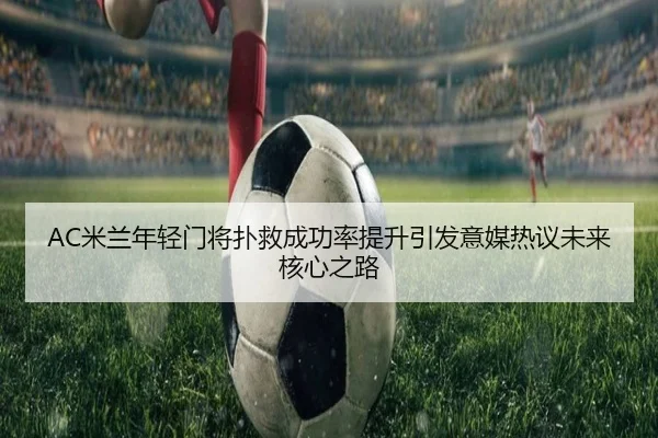 AC米兰年轻门将扑救成功率提升引发意媒热议未来核心之路