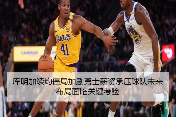 库明加续约僵局加剧勇士薪资承压球队未来布局面临关键考验