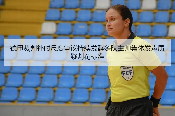 德甲裁判补时尺度争议持续发酵多队主帅集体发声质疑判罚标准
